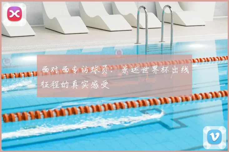 面对面专访球员：亲述世界杯出线征程的真实感受