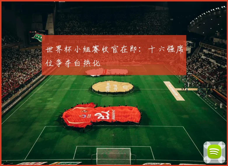 世界杯小组赛收官在即:十六强席位争夺白热化