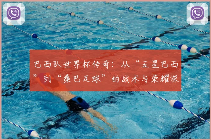 巴西队世界杯传奇：从“五星巴西”到“桑巴足球”的战术与荣耀深度分析
