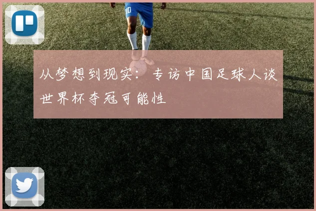 从梦想到现实:专访中国足球人谈世界杯夺冠可能性