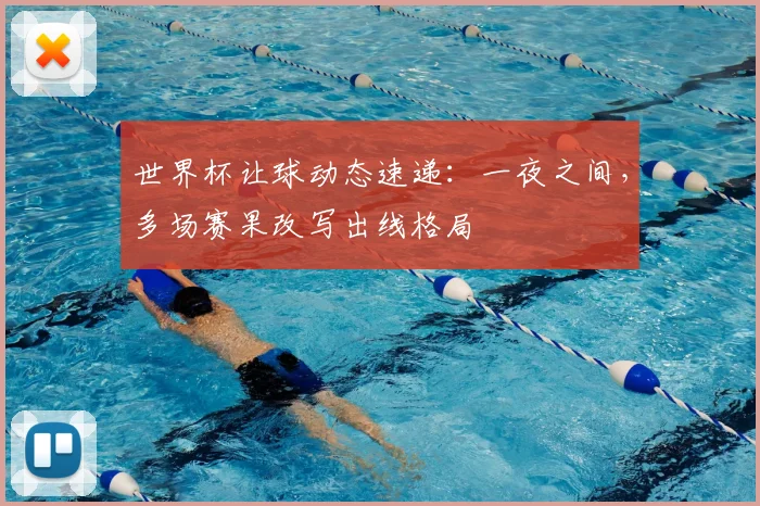 世界杯让球动态速递:一夜之间,多场赛果改写出线格局