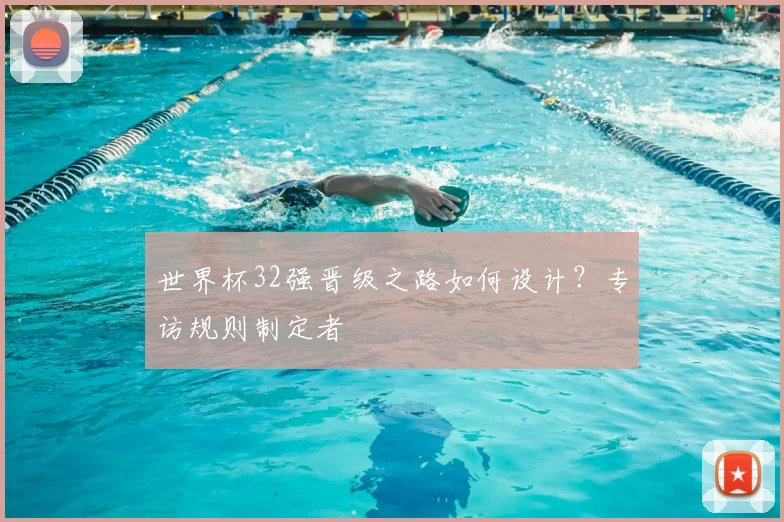 世界杯32强晋级之路如何设计?专访规则制定者