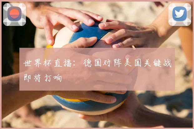 世界杯直播:德国对阵美国关键战即将打响