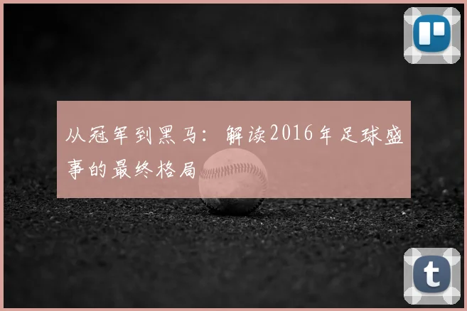 从冠军到黑马:解读2016年足球盛事的最终格局