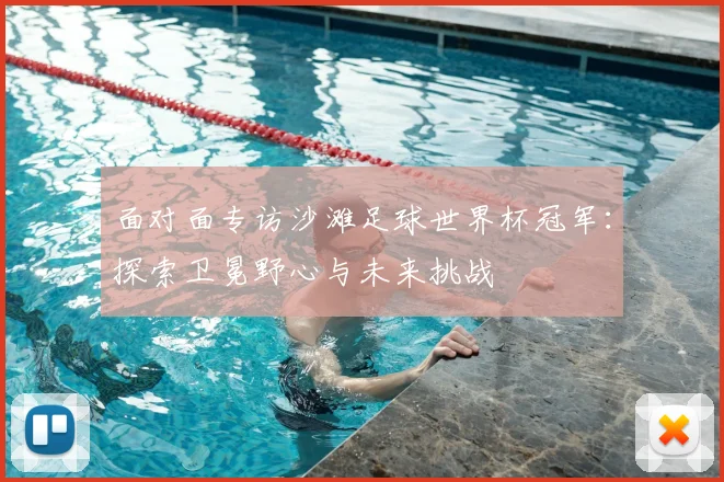 面对面专访沙滩足球世界杯冠军：探索卫冕野心与未来挑战