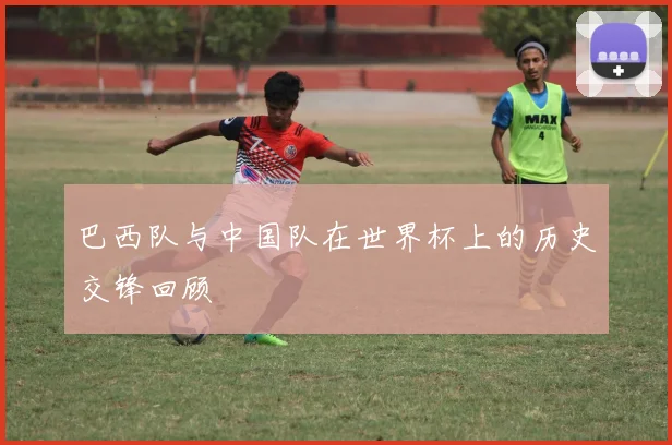 巴西队与中国队在世界杯上的历史交锋回顾