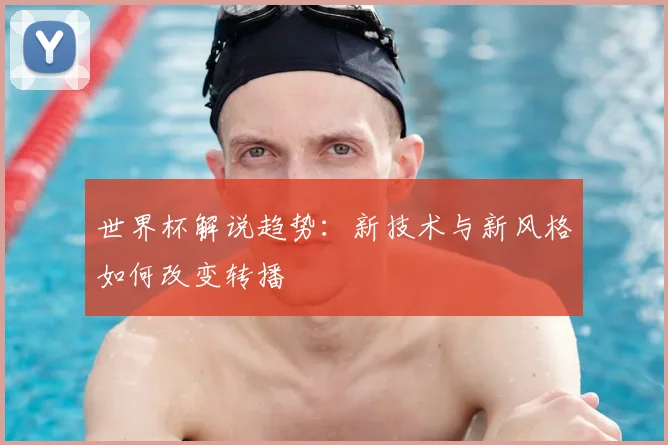 世界杯解说趋势:新技术与新风格如何改变转播