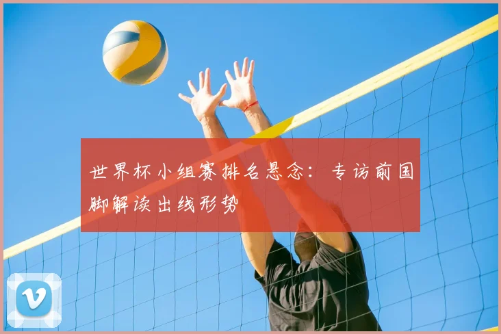 世界杯小组赛排名悬念:专访前国脚解读出线形势
