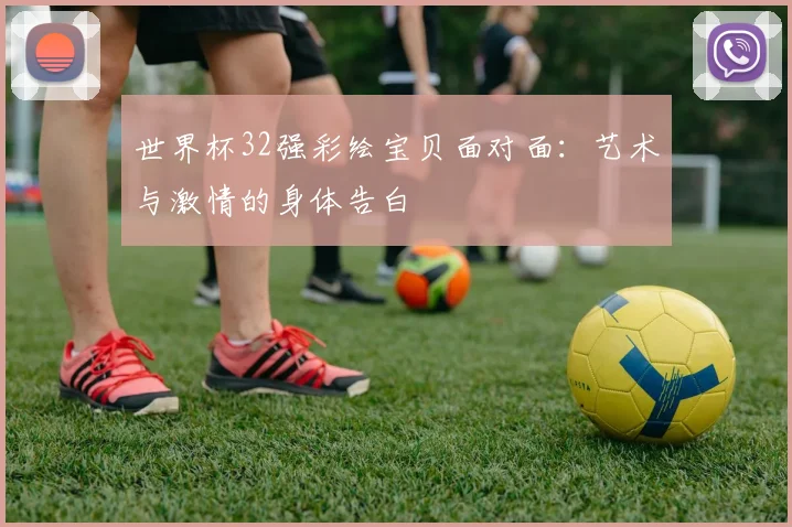 世界杯32强彩绘宝贝面对面:艺术与激情的身体告白