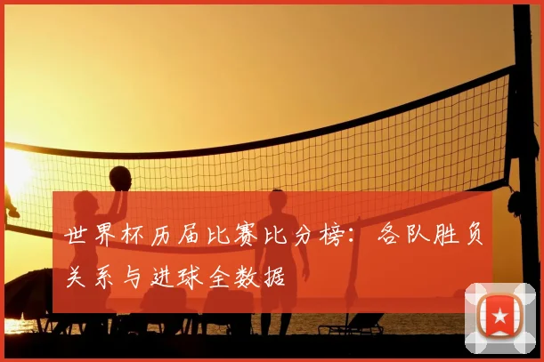 世界杯历届比赛比分榜:各队胜负关系与进球全数据