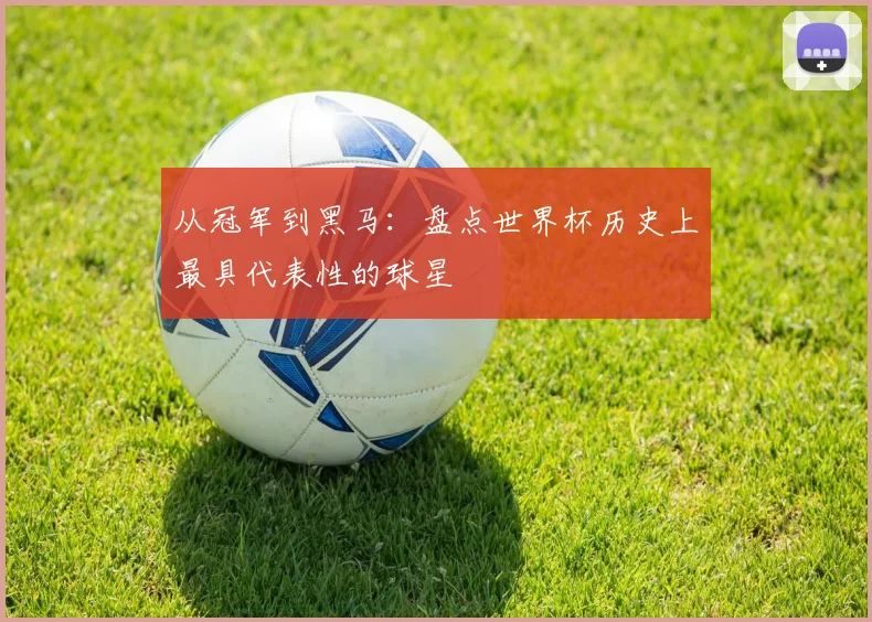 从冠军到黑马:盘点世界杯历史上最具代表性的球星