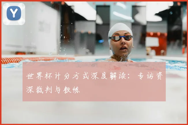 世界杯计分方式深度解读:专访资深裁判与教练
