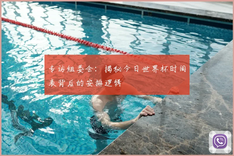 专访组委会:揭秘今日世界杯时间表背后的安排逻辑