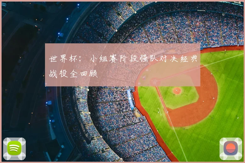 世界杯:小组赛阶段强队对决经典战役全回顾