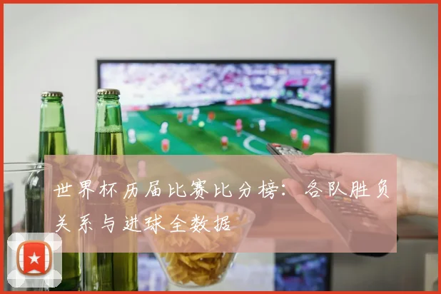世界杯历届比赛比分榜:各队胜负关系与进球全数据