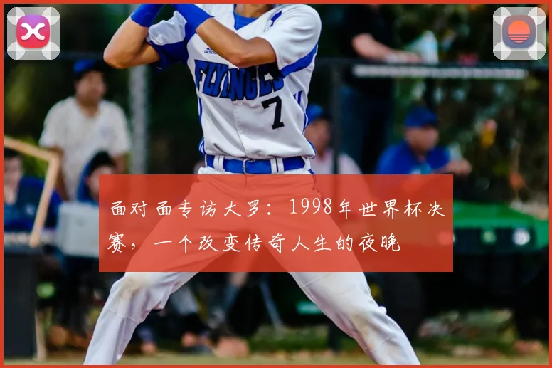 面对面专访大罗：1998年世界杯决赛，一个改变传奇人生的夜晚
