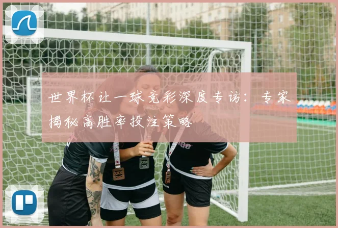 世界杯让一球竞彩深度专访:专家揭秘高胜率投注策略