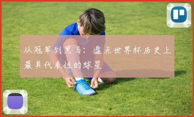 从冠军到黑马:盘点世界杯历史上最具代表性的球星