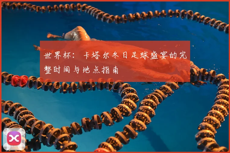 世界杯:卡塔尔冬日足球盛宴的完整时间与地点指南