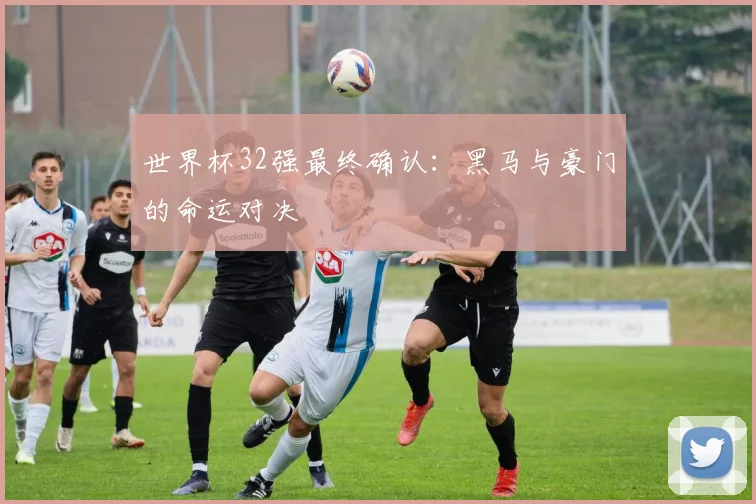 世界杯32强最终确认:黑马与豪门的命运对决