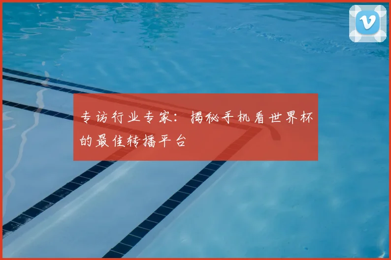 专访行业专家:揭秘手机看世界杯的最佳转播平台
