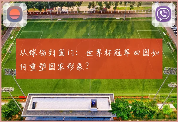 从球场到国门:世界杯冠军回国如何重塑国家形象?