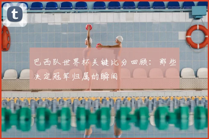 巴西队世界杯关键比分回顾：那些决定冠军归属的瞬间