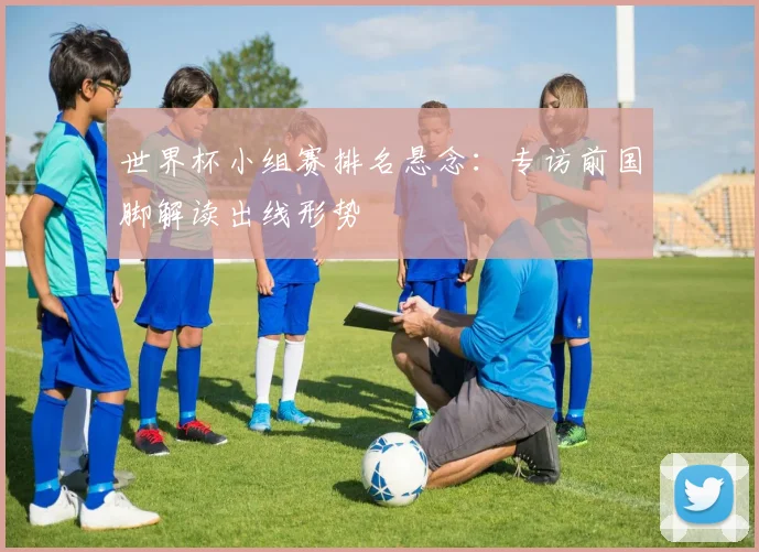 世界杯小组赛排名悬念:专访前国脚解读出线形势