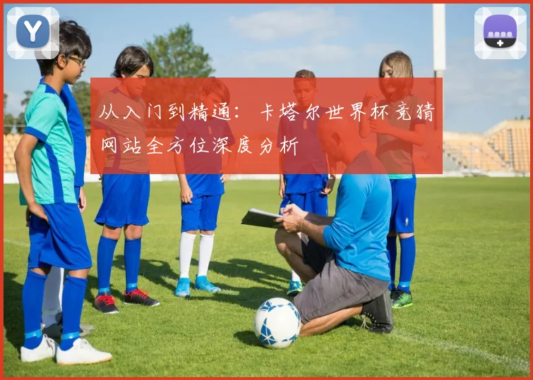 从入门到精通：卡塔尔世界杯竞猜网站全方位深度分析