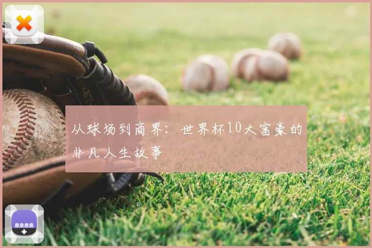 从球场到商界:世界杯10大富豪的非凡人生故事