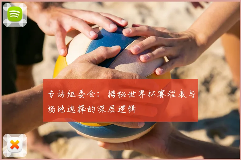 专访组委会：揭秘世界杯赛程表与场地选择的深层逻辑