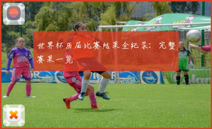 世界杯历届比赛结果全纪录:完整赛果一览