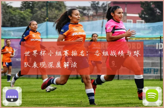 世界杯小组赛排名:各组战绩与球队表现深度解读
