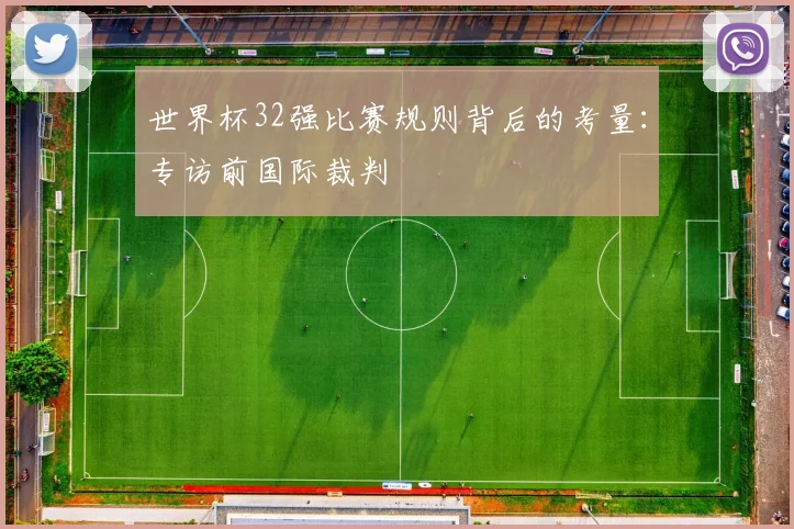 世界杯32强比赛规则背后的考量：专访前国际裁判