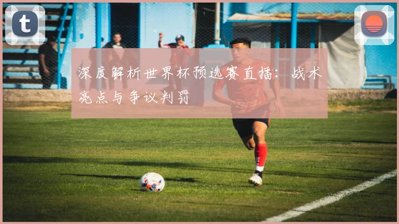 深度解析世界杯预选赛直播：战术亮点与争议判罚
