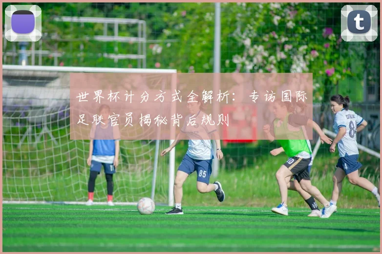 世界杯计分方式全解析：专访国际足联官员揭秘背后规则