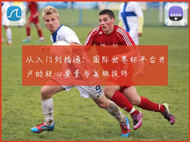 从入门到精通:国际世界杯平台开户的核心要素与高级技巧