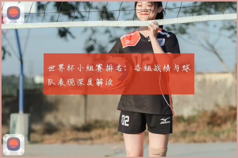 世界杯小组赛排名：各组战绩与球队表现深度解读
