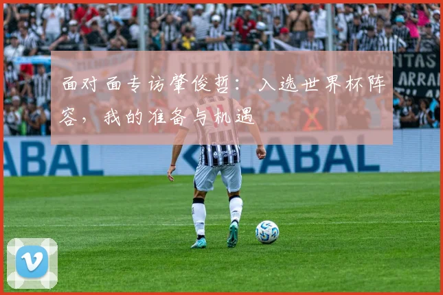 面对面专访肇俊哲：入选世界杯阵容，我的准备与机遇