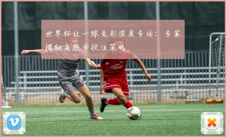 世界杯让一球竞彩深度专访:专家揭秘高胜率投注策略