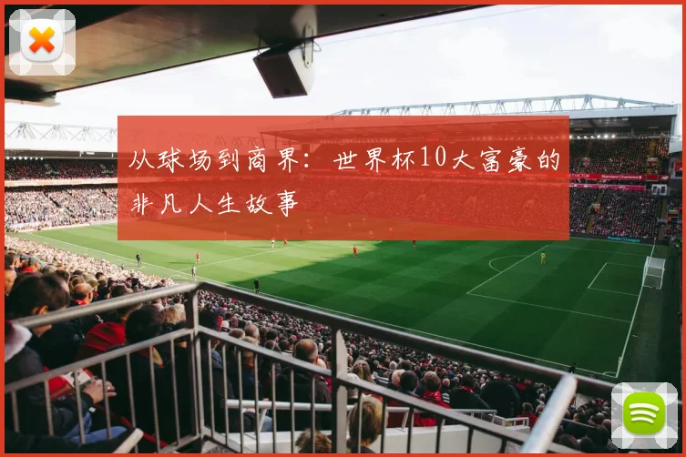 从球场到商界:世界杯10大富豪的非凡人生故事