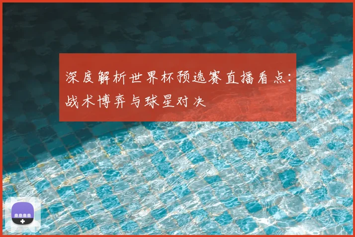 深度解析世界杯预选赛直播看点：战术博弈与球星对决