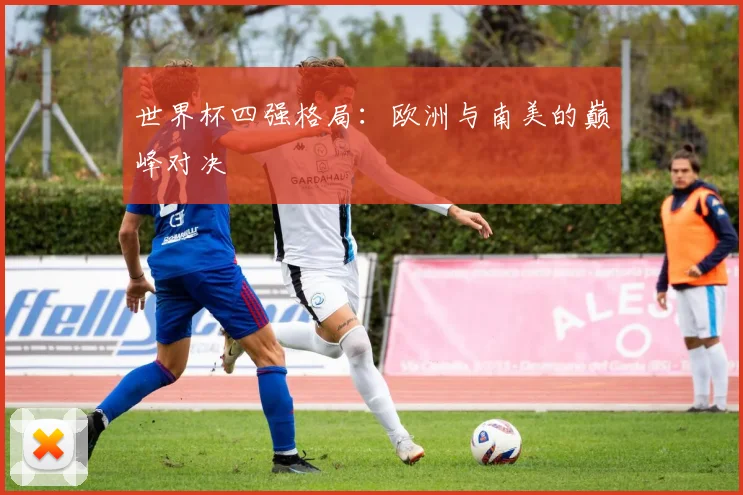 世界杯四强格局：欧洲与南美的巅峰对决